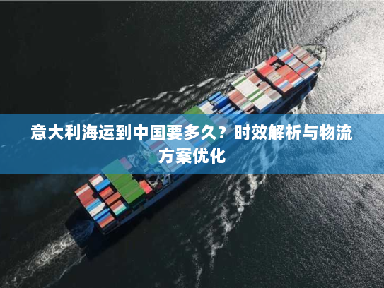 意大利海运到中国要多久？时效解析与物流方案优化