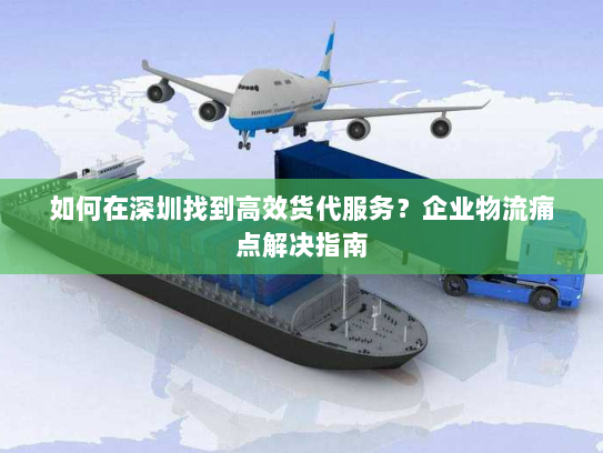 如何在深圳找到高效货代服务?企业物流痛点解决指南 如何在深圳找到高效货代服务?企业物流痛点解决指南