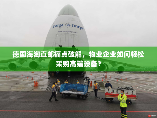 德国海淘直邮痛点破解,物业企业如何轻松采购高端设备? 德国海淘直邮痛点破解,物业企业如何轻松采购高端设备?