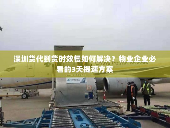 深圳货代到货时效慢如何解决？物业企业必看的3天提速方案