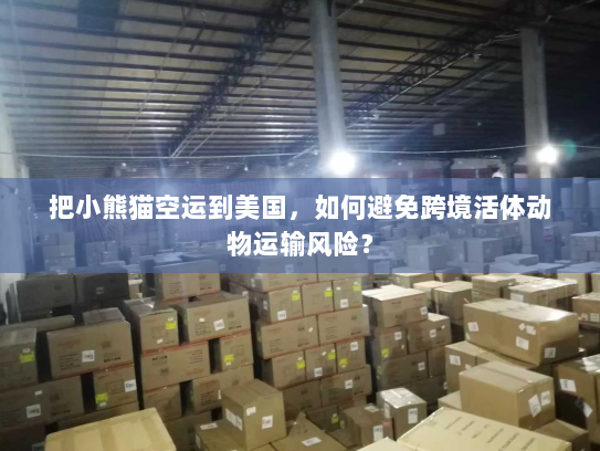 把小熊猫空运到美国,如何避免跨境活体动物运输风险? 把小熊猫空运到美国,如何避免跨境活体动物运输风险?