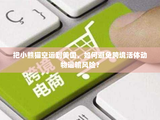 把小熊猫空运到美国,如何避免跨境活体动物运输风险? 把小熊猫空运到美国,如何避免跨境活体动物运输风险?