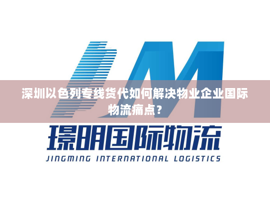 深圳以色列专线货代如何解决物业企业国际物流痛点？