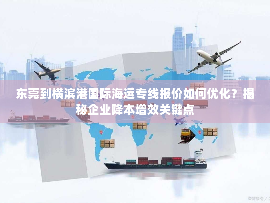 东莞到横滨港国际海运专线报价如何优化？揭秘企业降本增效关键点