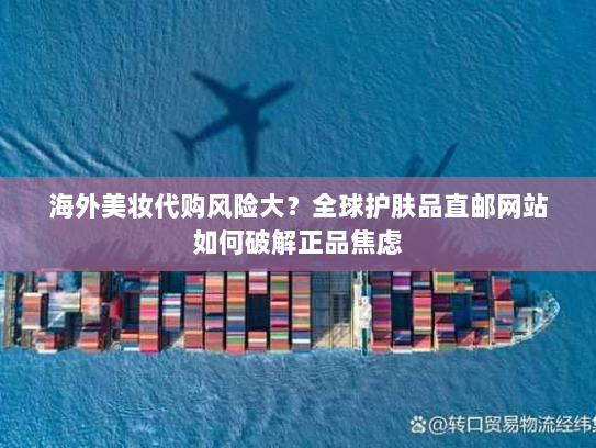 海外美妆代购风险大？全球护肤品直邮网站如何破解正品焦虑