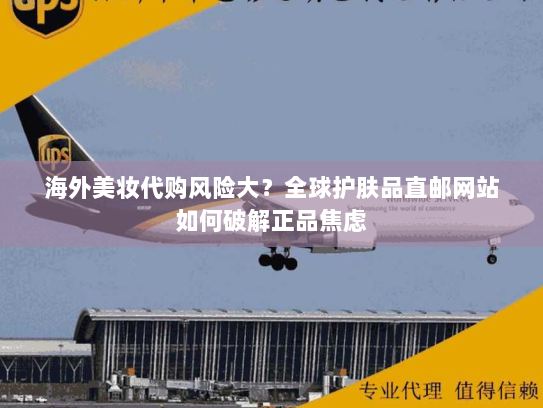 海外美妆代购风险大？全球护肤品直邮网站如何破解正品焦虑