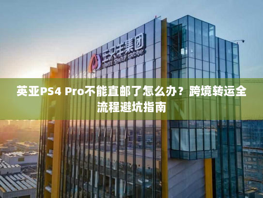 英亚PS4 Pro不能直邮了怎么办?跨境转运全流程避坑指南 英亚PS4 Pro不能直邮了怎么办?跨境转运全流程避坑指南