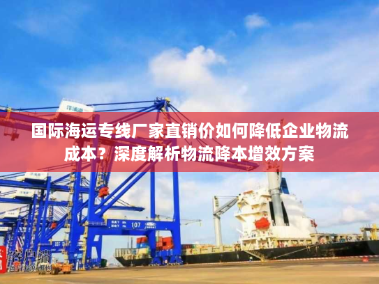 国际海运专线厂家直销价如何降低企业物流成本？深度解析物流降本增效方案
