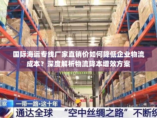 国际海运专线厂家直销价如何降低企业物流成本？深度解析物流降本增效方案