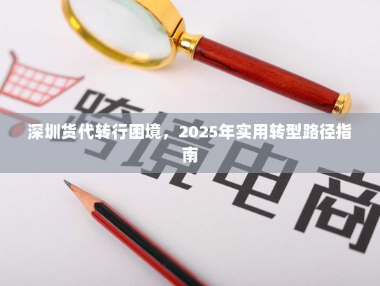 深圳货代转行困境，2025年实用转型路径指南