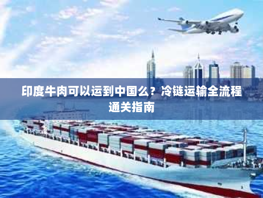 印度牛肉可以运到中国么？冷链运输全流程通关指南