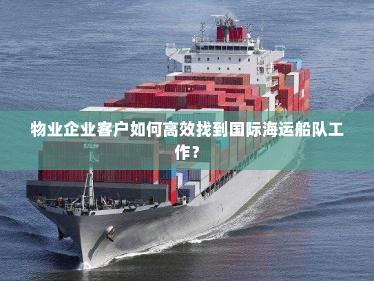 物业企业客户如何高效找到国际海运船队工作? 物业企业客户如何高效找到国际海运船队工作?