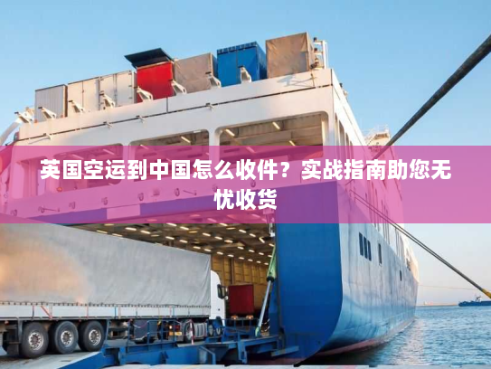英国空运到中国怎么收件?实战指南助您无忧收货 英国空运到中国怎么收件?实战指南助您无忧收货