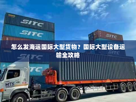 怎么发海运国际大型货物?国际大型设备运输全攻略 怎么发海运国际大型货物?国际大型设备运输全攻略