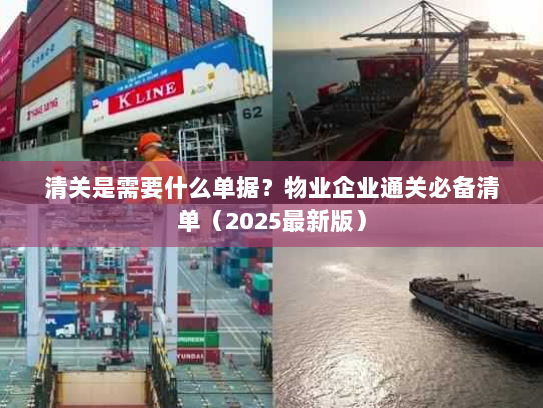 清关是需要什么单据？物业企业通关必备清单（2025最新版）