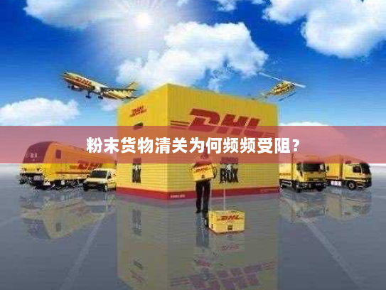粉末货物清关为何频频受阻？