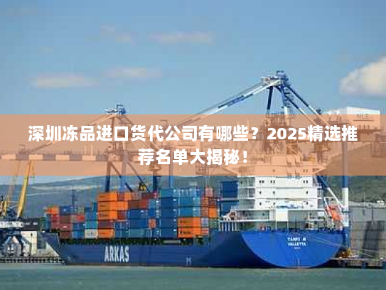 深圳冻品进口货代公司有哪些？2025精选推荐名单大揭秘！