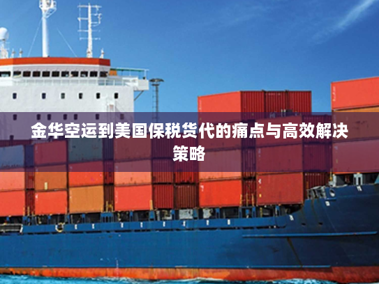 金华空运到美国保税货代的痛点与高效解决策略