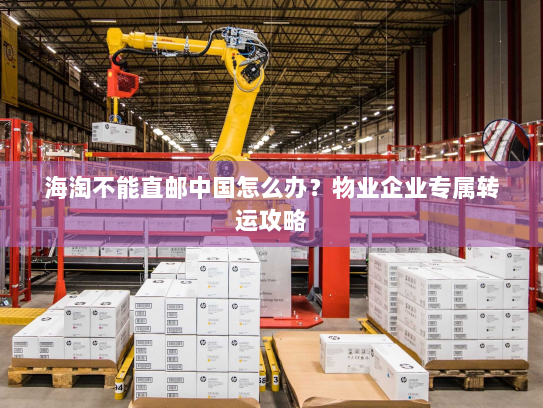 海淘不能直邮中国怎么办？物业企业专属转运攻略