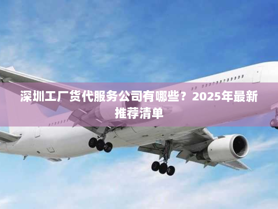 深圳工厂货代服务公司有哪些?2025年最新推荐清单 深圳工厂货代服务公司有哪些?2025年最新推荐清单