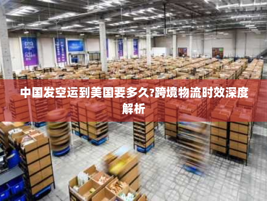 中国发空运到美国要多久?跨境物流时效深度解析 中国发空运到美国要多久?跨境物流时效深度解析