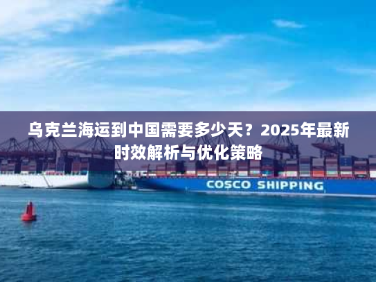 乌克兰海运到中国需要多少天？2025年最新时效解析与优化策略