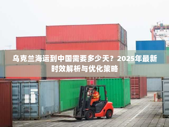 乌克兰海运到中国需要多少天？2025年最新时效解析与优化策略