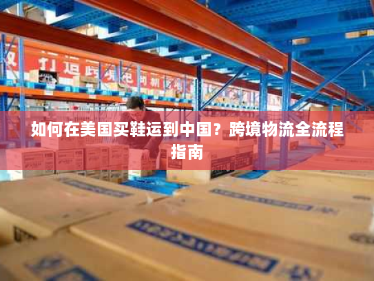 如何在美国买鞋运到中国?跨境物流全流程指南 如何在美国买鞋运到中国?跨境物流全流程指南