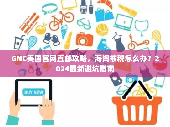 GNC美国官网直邮攻略,海淘被税怎么办?2024最新避坑指南 GNC美国官网直邮攻略,海淘被税怎么办?2024最新避坑指南