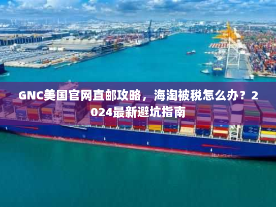 GNC美国官网直邮攻略，海淘被税怎么办？2024最新避坑指南