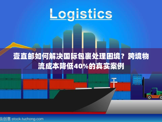 壹直邮如何解决国际包裹处理困境?跨境物流成本降低40%的真实案例 壹直邮如何解决国际包裹处理困境?跨境物流成本降低40%的真实案例