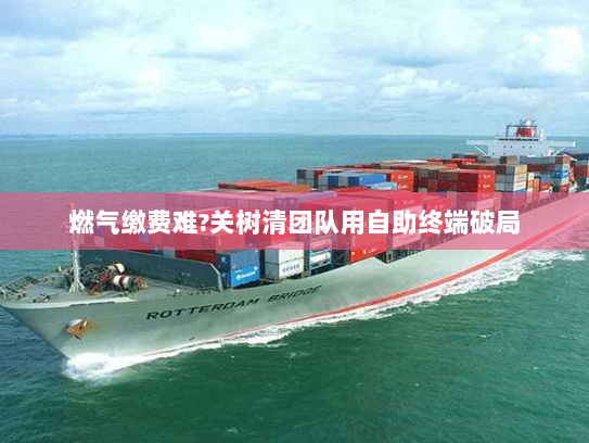 燃气缴费难?关树清团队用自助终端破局 燃气缴费难?关树清团队用自助终端破局