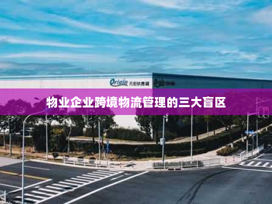 物业企业跨境物流管理的三大盲区