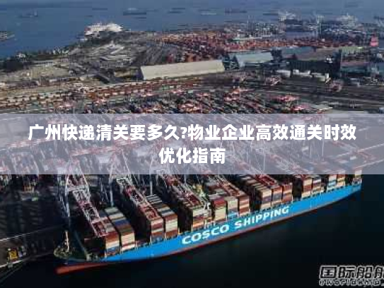 广州快递清关要多久?物业企业高效通关时效优化指南