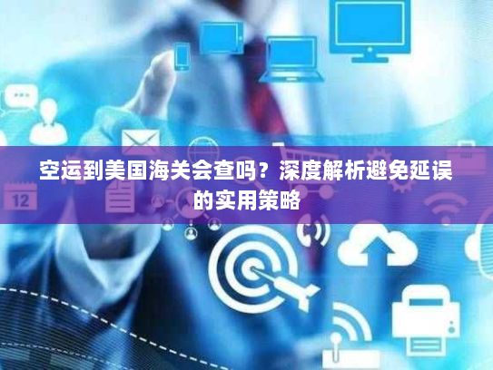 空运到美国海关会查吗?深度解析避免延误的实用策略 空运到美国海关会查吗?深度解析避免延误的实用策略