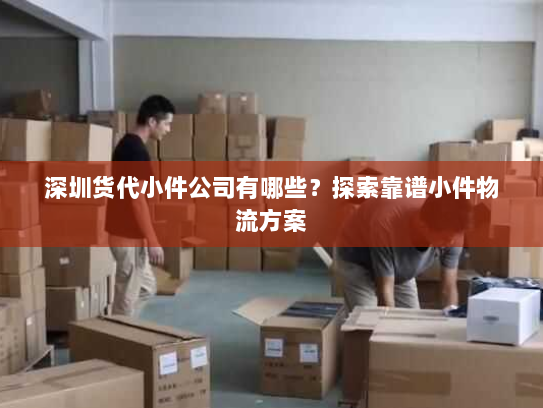 深圳货代小件公司有哪些？探索靠谱小件物流方案