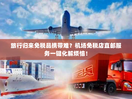 旅行归来免税品携带难？机场免税店直邮服务一键化解烦恼！