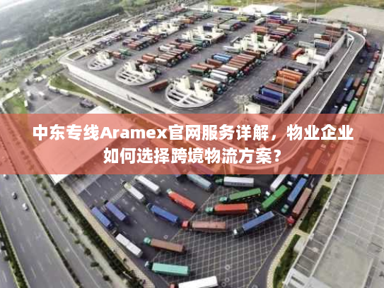中东专线Aramex官网服务详解,物业企业如何选择跨境物流方案? 中东专线Aramex官网服务详解,物业企业如何选择跨境物流方案?