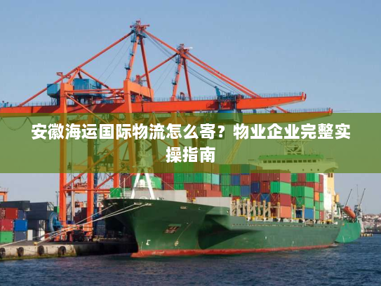 安徽海运国际物流怎么寄？物业企业完整实操指南