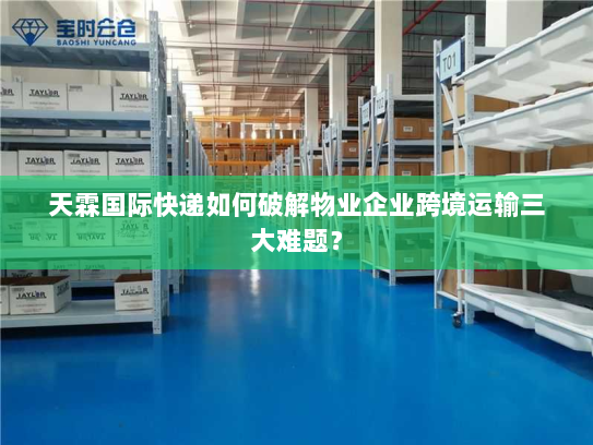 天霖国际快递如何破解物业企业跨境运输三大难题？