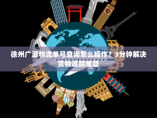 徐州广源物流单号查询怎么操作？3分钟解决货物追踪难题