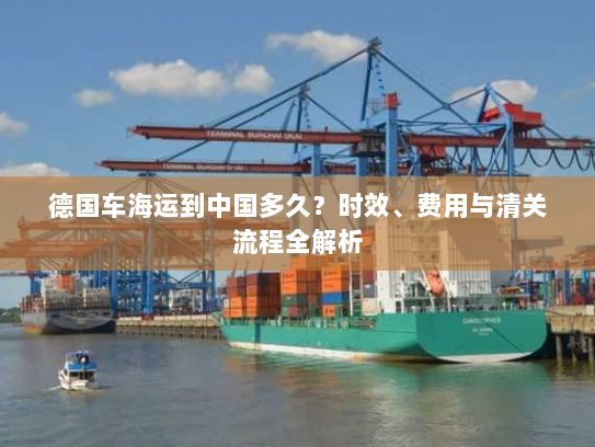 德国车海运到中国多久？时效、费用与清关流程全解析