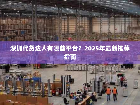 深圳代货达人有哪些平台?2025年最新推荐指南 深圳代货达人有哪些平台?2025年最新推荐指南