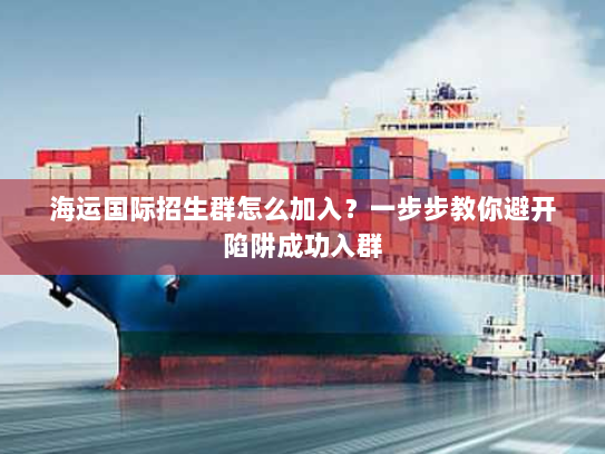 海运国际招生群怎么加入?一步步教你避开陷阱成功入群 海运国际招生群怎么加入?一步步教你避开陷阱成功入群