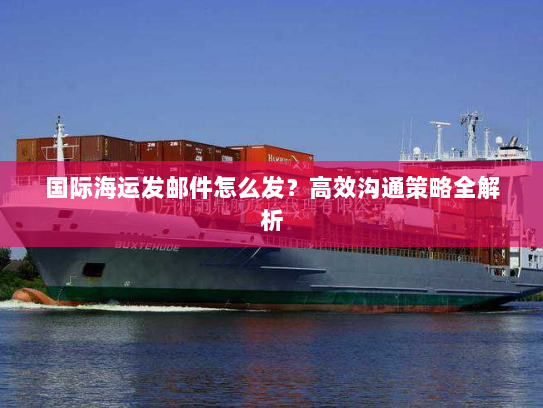 国际海运发邮件怎么发?高效沟通策略全解析 国际海运发邮件怎么发?高效沟通策略全解析