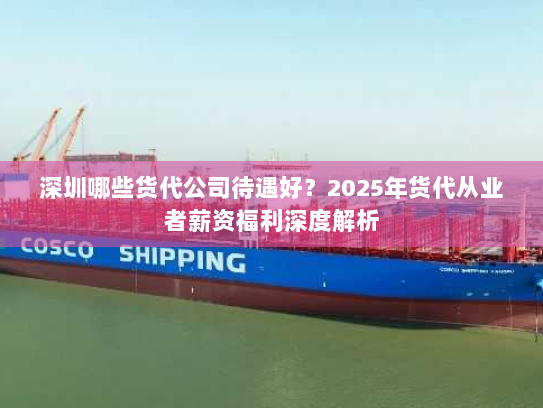 深圳哪些货代公司待遇好?2025年货代从业者薪资福利深度解析 深圳哪些货代公司待遇好?2025年货代从业者薪资福利深度解析