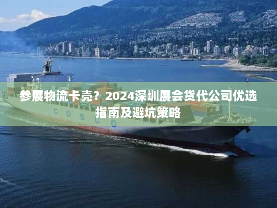 参展物流卡壳?2024深圳展会货代公司优选指南及避坑策略 参展物流卡壳?2024深圳展会货代公司优选指南及避坑策略