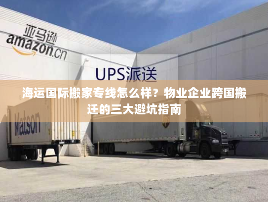 海运国际搬家专线怎么样？物业企业跨国搬迁的三大避坑指南