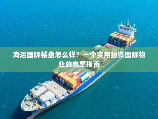 海运国际楼盘怎么样？一个实用投资国际物业的完整指南