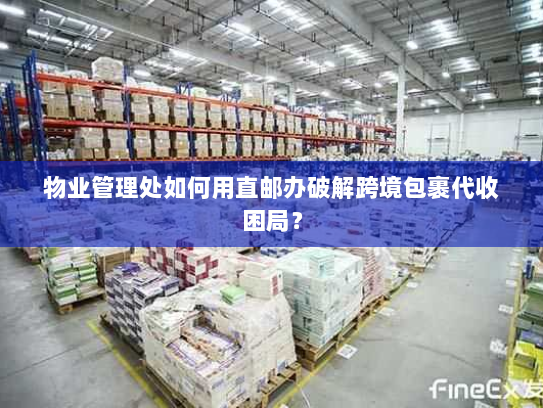 物业管理处如何用直邮办破解跨境包裹代收困局? 物业管理处如何用直邮办破解跨境包裹代收困局?